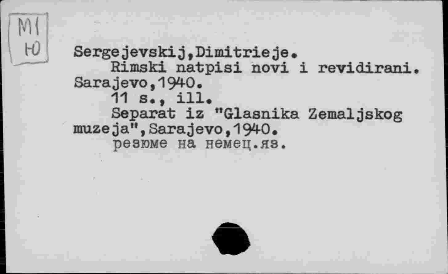 ﻿Sergejevskij,Dimitrieje.
Rimski natpisi novi і revidirani. Sarajevo, 194-0.
11 s., ill.
Separat iz ’’Glasnika Zemaljskog muze ja”,Sarajevo,1940• резюме на немец.яз.